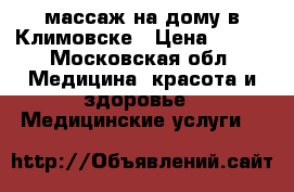 массаж на дому в Климовске › Цена ­ 500 - Московская обл. Медицина, красота и здоровье » Медицинские услуги   